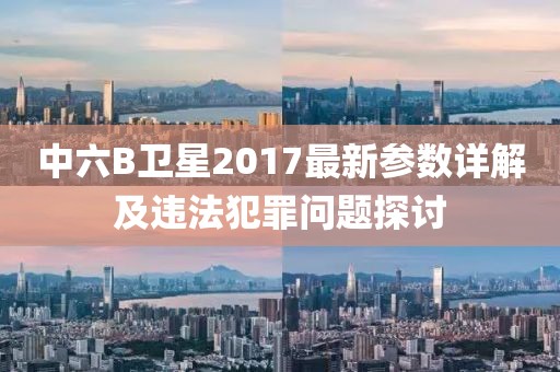 中六B卫星2017最新参数详解及违法犯罪问题探讨