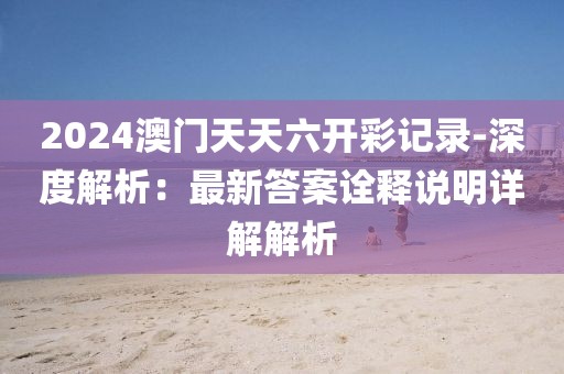 2024澳门天天六开彩记录-深度解析：最新答案诠释说明详解解析