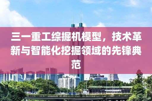 三一重工综掘机模型，技术革新与智能化挖掘领域的先锋典范