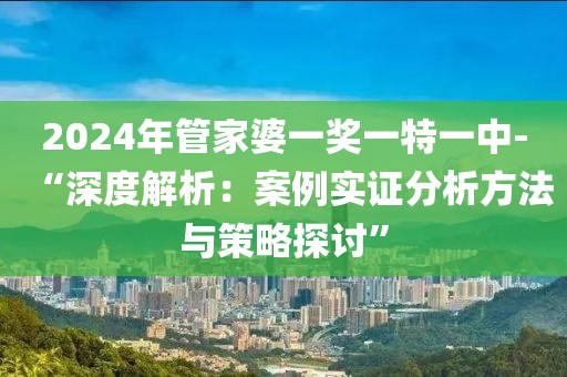 2024年管家婆一奖一特一中-“深度解析：案例实证分析方法与策略探讨”