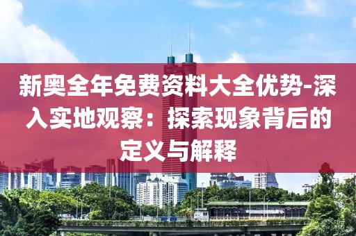 新奥全年免费资料大全优势-深入实地观察：探索现象背后的定义与解释