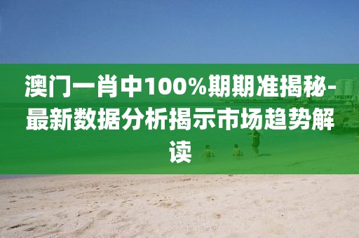 澳门一肖中100%期期准揭秘-最新数据分析揭示市场趋势解读