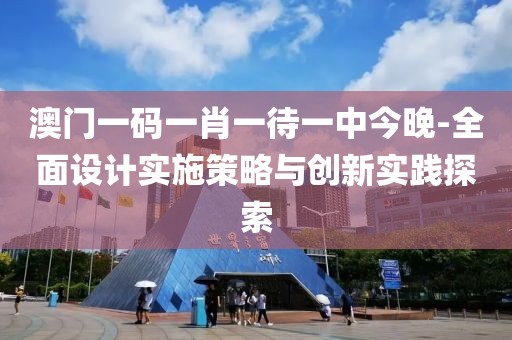 澳门一码一肖一待一中今晚-全面设计实施策略与创新实践探索