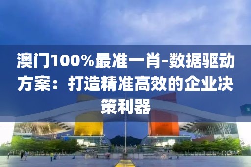 澳门100%最准一肖-数据驱动方案：打造精准高效的企业决策利器