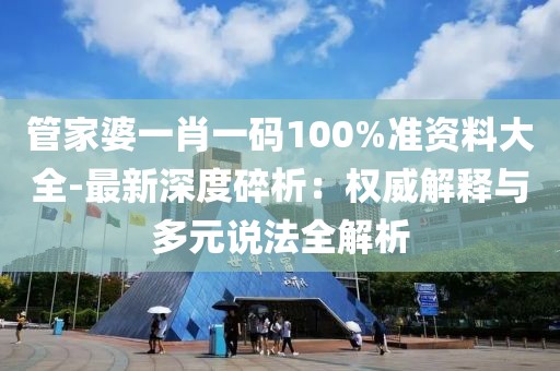 管家婆一肖一码100%准资料大全-最新深度碎析：权威解释与多元说法全解析