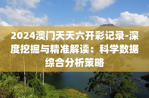 2024澳门天天六开彩记录-深度挖掘与精准解读：科学数据综合分析策略