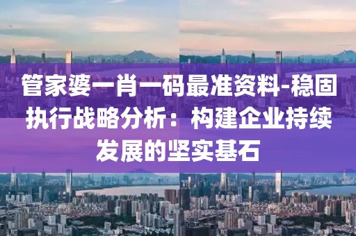 管家婆一肖一码最准资料-稳固执行战略分析：构建企业持续发展的坚实基石