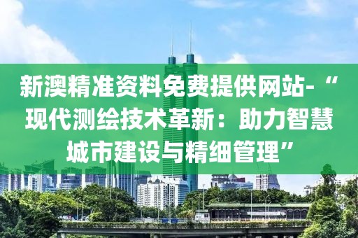 新澳精准资料免费提供网站-“现代测绘技术革新：助力智慧城市建设与精细管理”