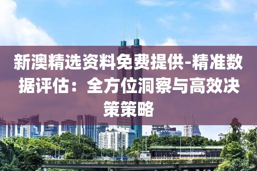 新澳精选资料免费提供-精准数据评估：全方位洞察与高效决策策略