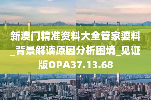 新澳门精准资料大全管家婆料_背景解读原因分析困境_见证版OPA37.13.68