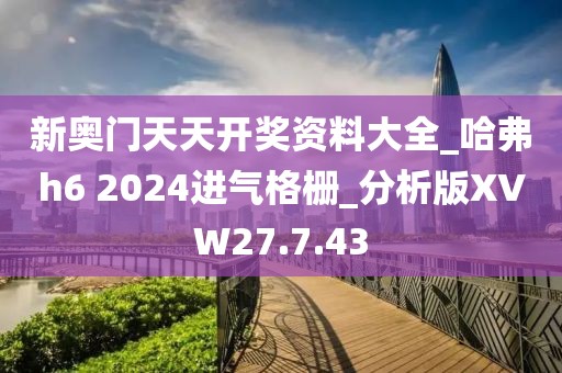 新奥门天天开奖资料大全_哈弗h6 2024进气格栅_分析版XVW27.7.43