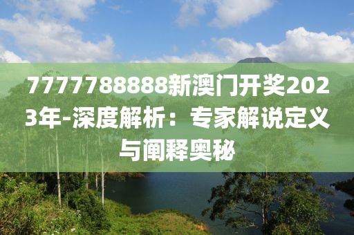 7777788888新澳门开奖2023年-深度解析：专家解说定义与阐释奥秘