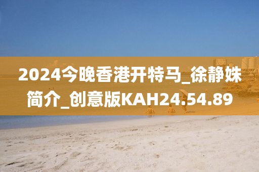 2024今晚香港开特马_徐静姝简介_创意版KAH24.54.89