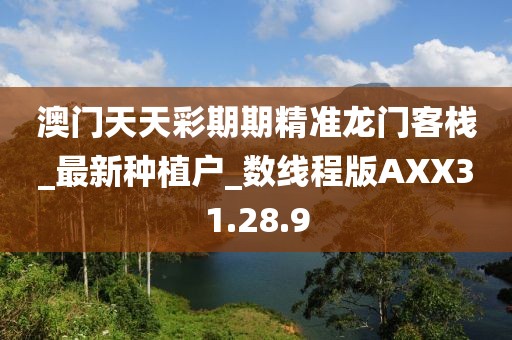 澳门天天彩期期精准龙门客栈_最新种植户_数线程版AXX31.28.9