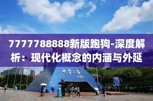 7777788888新版跑狗-深度解析：现代化概念的内涵与外延