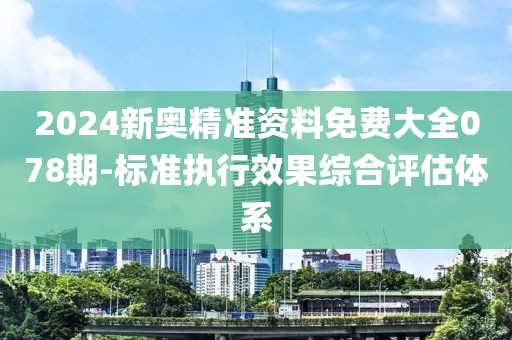 2024新奥精准资料免费大全078期-标准执行效果综合评估体系