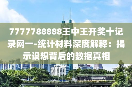 7777788888王中王开奖十记录网一-统计材料深度解释：揭示设想背后的数据真相