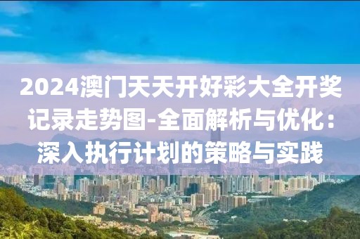 2024澳门天天开好彩大全开奖记录走势图-全面解析与优化：深入执行计划的策略与实践