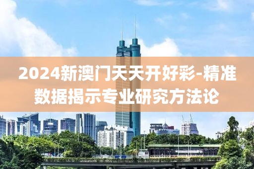 2024新澳门天天开好彩-精准数据揭示专业研究方法论