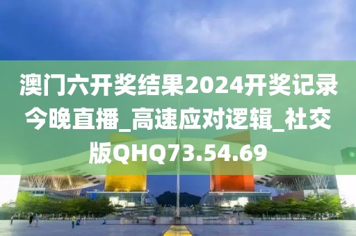 澳门六开奖结果2024开奖记录今晚直播_高速应对逻辑_社交版QHQ73.54.69