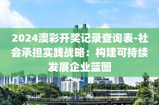 2024澳彩开奖记录查询表-社会承担实践战略：构建可持续发展企业蓝图