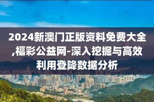 2024新澳门正版资料免费大全,福彩公益网-深入挖掘与高效利用登降数据分析