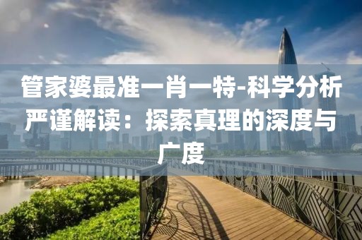 管家婆最准一肖一特-科学分析严谨解读：探索真理的深度与广度