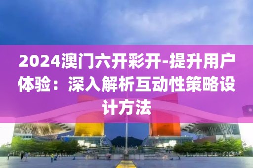 2024澳门六开彩开-提升用户体验：深入解析互动性策略设计方法