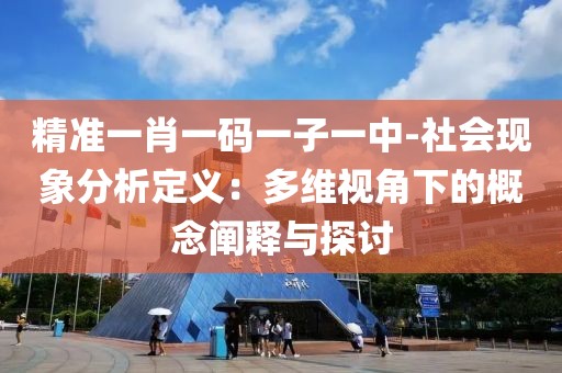 精准一肖一码一子一中-社会现象分析定义：多维视角下的概念阐释与探讨