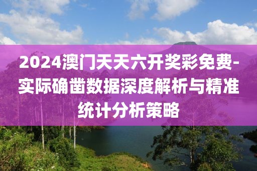 2024澳门天天六开奖彩免费-实际确凿数据深度解析与精准统计分析策略