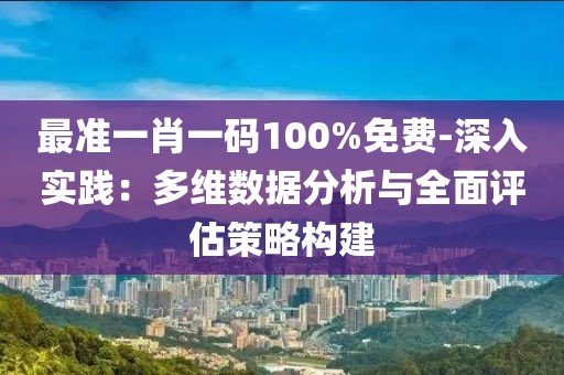 最准一肖一码100%免费-深入实践：多维数据分析与全面评估策略构建