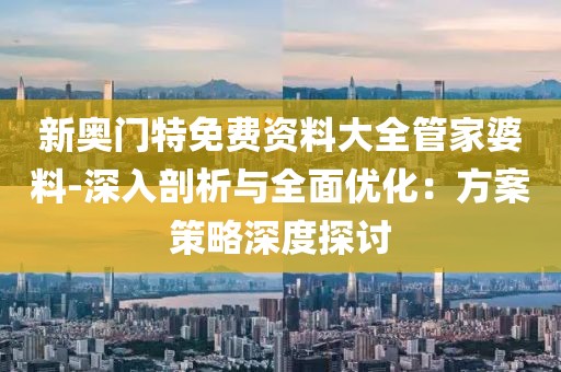 新奥门特免费资料大全管家婆料-深入剖析与全面优化：方案策略深度探讨