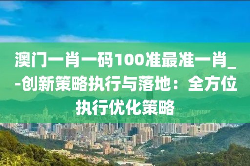 澳门一肖一码100准最准一肖_-创新策略执行与落地：全方位执行优化策略