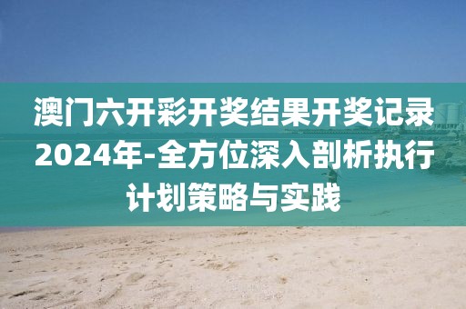 澳门六开彩开奖结果开奖记录2024年-全方位深入剖析执行计划策略与实践