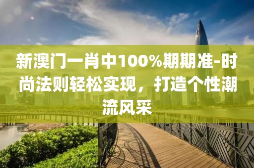 新澳门一肖中100%期期准-时尚法则轻松实现，打造个性潮流风采