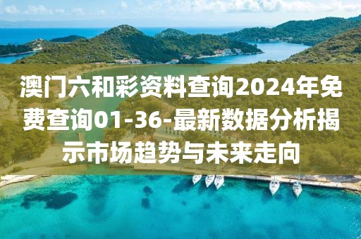 澳门六和彩资料查询2024年免费查询01-36-最新数据分析揭示市场趋势与未来走向