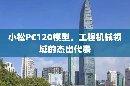 小松PC120模型，工程机械领域的杰出代表