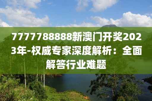 7777788888新澳门开奖2023年-权威专家深度解析：全面解答行业难题