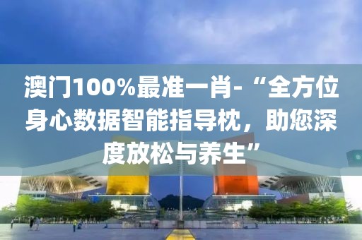 澳门100%最准一肖-“全方位身心数据智能指导枕，助您深度放松与养生”