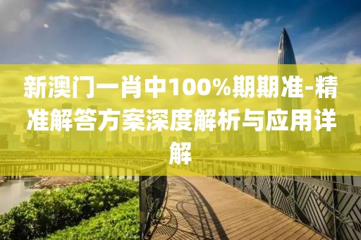 新澳门一肖中100%期期准-精准解答方案深度解析与应用详解