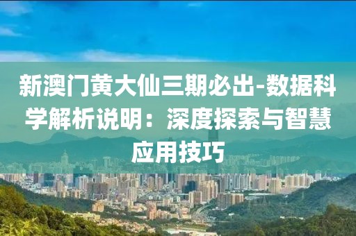 新澳门黄大仙三期必出-数据科学解析说明：深度探索与智慧应用技巧