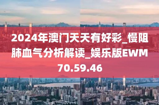 2024年澳门天天有好彩_慢阻肺血气分析解读_娱乐版EWM70.59.46