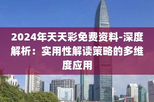 2024年天天彩免费资料-深度解析：实用性解读策略的多维度应用