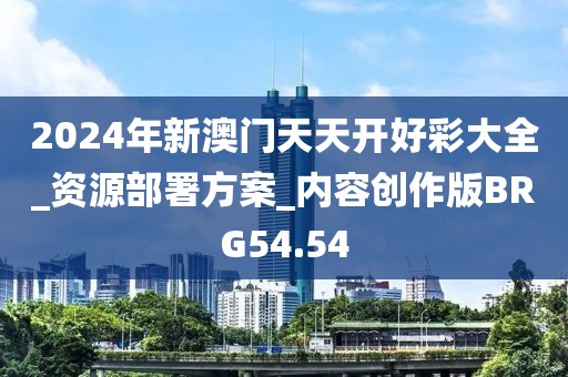 2024年新澳门天天开好彩大全_资源部署方案_内容创作版BRG54.54