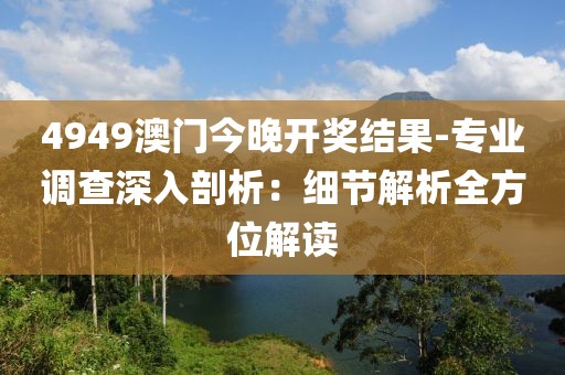 4949澳门今晚开奖结果-专业调查深入剖析：细节解析全方位解读