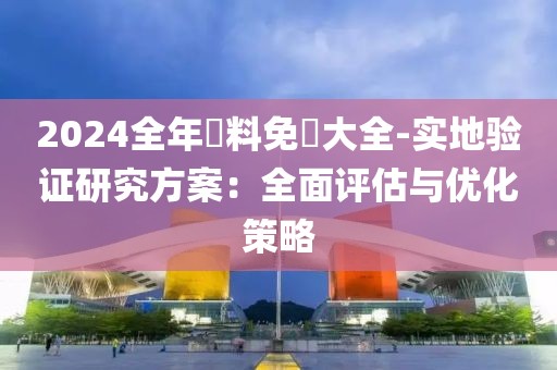 2024全年資料免費大全-实地验证研究方案：全面评估与优化策略