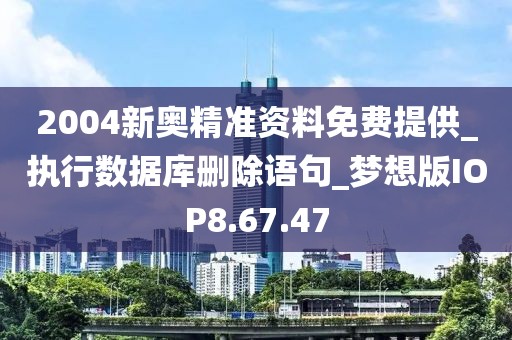 2004新奥精准资料免费提供_执行数据库删除语句_梦想版IOP8.67.47