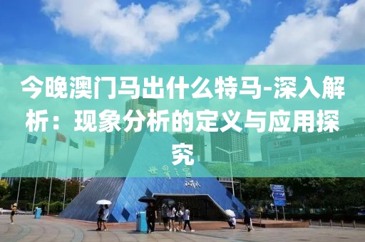 今晚澳门马出什么特马-深入解析：现象分析的定义与应用探究