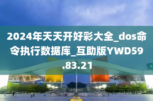 2024年天天开好彩大全_dos命令执行数据库_互助版YWD59.83.21