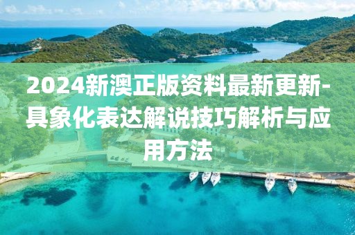 2024新澳正版资料最新更新-具象化表达解说技巧解析与应用方法